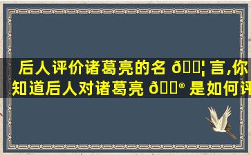 后人评价诸葛亮的名 🐦 言,你知道后人对诸葛亮 💮 是如何评价的吗